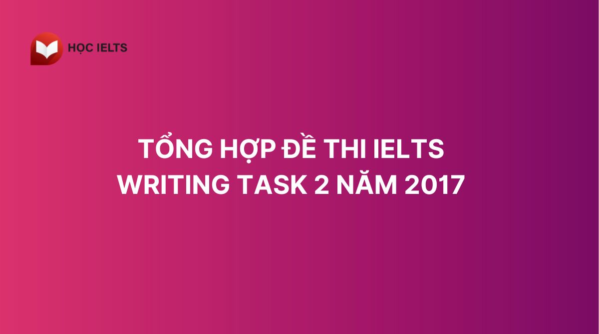 Tổng hợp đề thi IELTS Writing Task 2 năm 2017